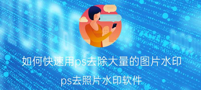 如何快速用ps去除大量的图片水印 ps去照片水印软件？